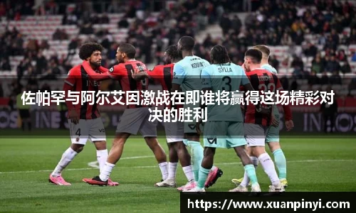 佐帕罕与阿尔艾因激战在即谁将赢得这场精彩对决的胜利